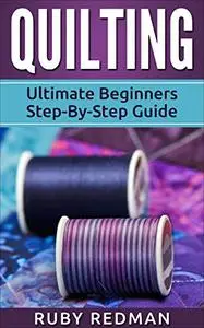 Quilting: Ultimate Beginners Step-By-Step Guide (Quilting Patterns, Quilting For Beginners, Sewing, Sewing For Beginners, Knitt