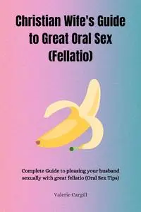 Christian Wife's Guide to Great Oral Sex: Complete Guide to pleasing your husband sexually with great fellatio