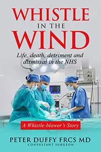 Whistle in the Wind: Life, death, detriment and dismissal in the NHS. A whistleblower's story