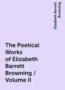 «The Poetical Works of Elizabeth Barrett Browning / Volume II» by Elizabeth Barrett Browning