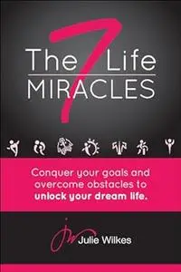 The 7 Life Miracles: Conquer any goal and overcome any obstacle to unlock your dream life