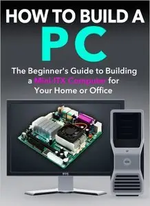 How to Build a PC: The Beginner's Guide to Building a Mini ITX Computer for your Home or Office