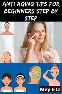«Anti Aging Tips for Beginners Step by Step» by Mey Irtz