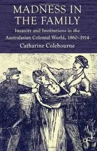 Madness in the Family: Insanity and Institutions in the Australasian Colonial World, 1860-1914 (repost)