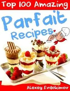 «Top 100 Amazing Parfait Recipes» by Alexey Evdokimov