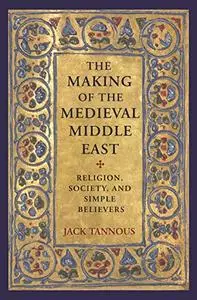 The Making of the Medieval Middle East: Religion, Society, and Simple Believers