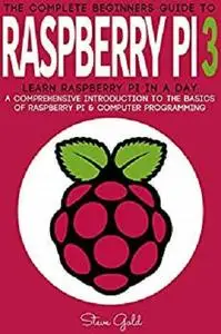 Raspberry Pi: The Complete Beginner’s Guide To Raspberry Pi 3: Learn Raspberry Pi In A Day