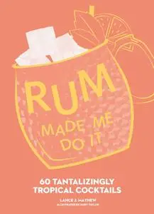 Rum Made Me Do It: 60 Tantalizingly Tropical Cocktails