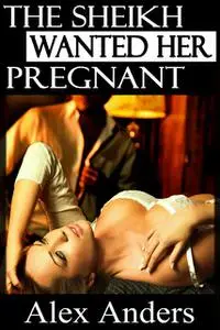 «The Sheikh Wanted Her Pregnant» by Alex Anders
