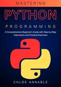 Mastering Python Programming: A Comprehensive Beginner's Guide with Step-by-Step Instructions and Practical Exercises