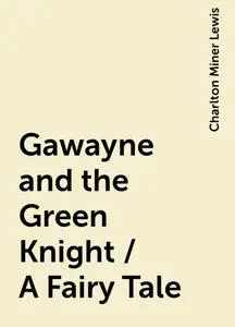 «Gawayne and the Green Knight / A Fairy Tale» by Charlton Miner Lewis