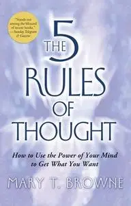 «The 5 Rules of Thought: How to Use the Power of Your Mind to Get What You Want» by Mary T. Browne