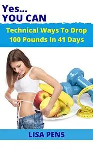 YES YOU CAN: Technical Ways To Drop 100 Pounds In 41 Days, Lose Weight Effortlessly