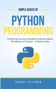 Simple Basics of Python Programming - A Desk Guide: Anything You Ever Needed to Know About the Basics of Python