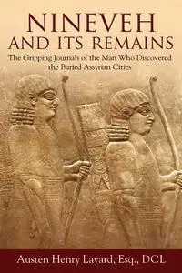 Nineveh and Its Remains: the Gripping Journals of the Man Who Discovered the Buried Assyrian Cities