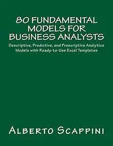 80 Fundamental Models for Business Analysts: Descriptive, Predictive, and Prescriptive Analytics Models with Ready-to-Use...