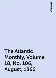 «The Atlantic Monthly, Volume 18, No. 106, August, 1866» by Various