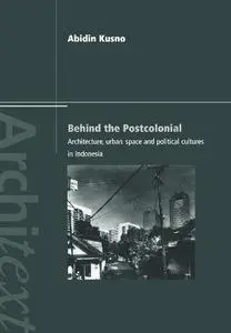 Behind the Postcolonial: Architecture, Urban Space and Political Cultures in Indonesia