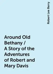 «Around Old Bethany / A Story of the Adventures of Robert and Mary Davis» by Robert Lee Berry