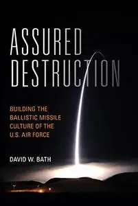 Assured Destruction: Building the Ballistic Missile Culture of the U.S. Air Force