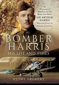 Bomber Harris: His Life and Times: The Biography of Marshal of the Royal Air Force Sir Arthur Harris, Wartime Chief of Bomber C