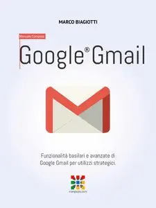 Marco Biagiotti - Google Gmail - Manuale Completo: Funzionalità basilari e avanzate di Google Gmail per utilizzi strategici.