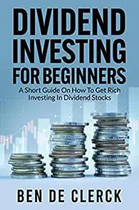 Dividend Investing For Beginners: A Short Guide On How To Get Rich Investing In Dividend Stocks