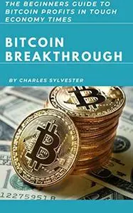 BITCOIN BREAKTHROUGH: The Beginners Guide to Bitcoin Profits in Tough Economy Times