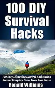 100 DIY Survival Hacks: 100 Easy Lifesaving Survival Hacks Using Normal Everyday Items From The House