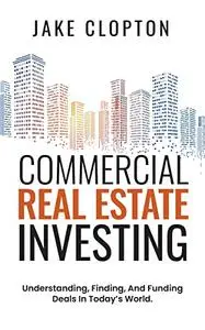 Commercial Real Estate Investing: Understanding, Finding, And Funding Deals In Today's World