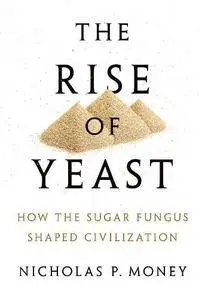 The Rise of Yeast : How the Sugar Fungus Shaped Civilization