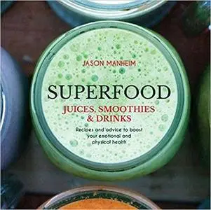 Superfood Juices, Smoothies & Drinks: Recipes and Advice to Boost Your Emotional and Physical Health