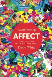 Administering Affect: Pop-Culture Japan and the Politics of Anxiety