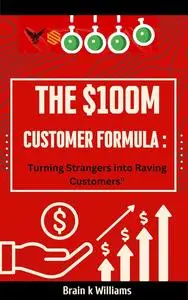 The $100M Customer Formula : : Turning Strangers into Raving Customers"