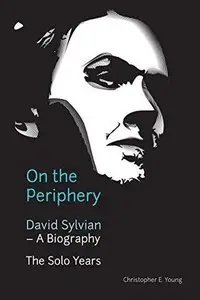 On the Periphery: David Sylvian - A Biography: The Solo Years