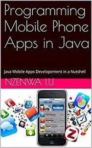 Programming Mobile Phone Apps in Java: Java Mobile Apps Developement in a Nutshell