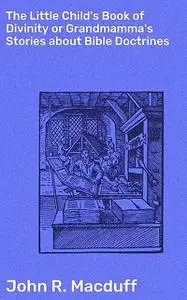 «The Little Child's Book of Divinity or Grandmamma's Stories about Bible Doctrines» by John R.Macduff