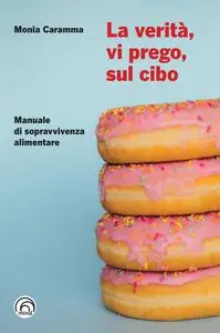 Monia Caramma - La verità, vi prego, sul cibo. Manuale di sopravvivenza alimentare