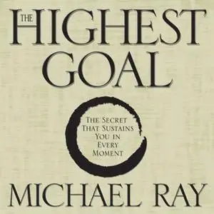 «The Highest Goal: The Secret That Sustains You in Every Moment» by Michael Ray