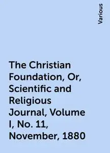 «The Christian Foundation, Or, Scientific and Religious Journal, Volume I, No. 11, November, 1880» by Various