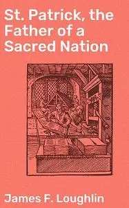 «St. Patrick, the Father of a Sacred Nation» by James F. Loughlin