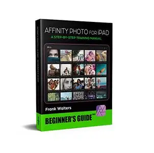 Affinity Photo for iPad: A Step-By-Step Training Manual