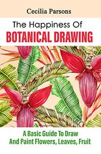 The Happiness Of Botanical Drawing: A Basic Guide To Draw And Paint Flowers, Leaves, Fruit