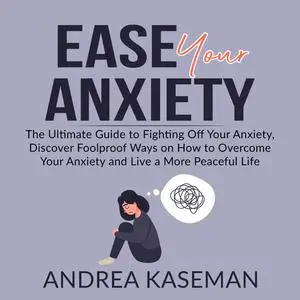 «Ease Your Anxiety: The Ultimate Guide to Fighting Off Your Anxiety, Discover Foolproof Ways on How to Overcome Your Anx