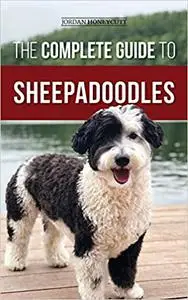 The Complete Guide to Sheepadoodles: Finding, Raising, Training, Feeding, Socializing, and Loving Your New Sheepadoodle