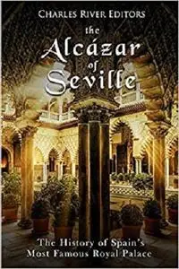 The Alcázar of Seville: The History of Spain’s Most Famous Royal Palace