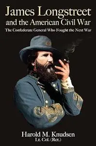 James Longstreet and the American Civil War: The Confederate General Who Fought the Next War