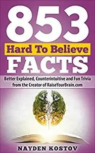 853 Hard To Believe Facts: Better Explained