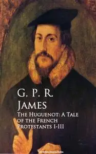 «The Huguenot: A Tale of the French Protestants I-III» by G.P.R. James