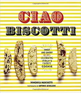 Ciao Biscotti: Sweet and Savory Recipes for Celebrating Italy's Favorite Cookie